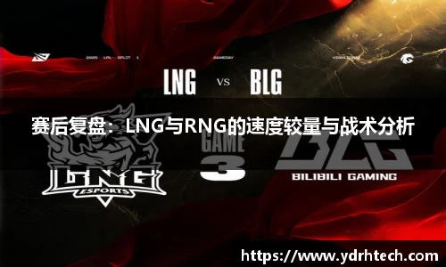 赛后复盘：LNG与RNG的速度较量与战术分析