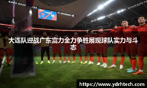 大连队迎战广东富力全力争胜展现球队实力与斗志