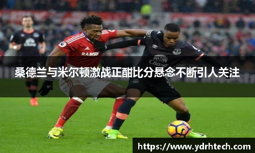 桑德兰与米尔顿激战正酣比分悬念不断引人关注