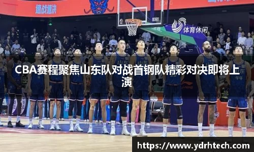 CBA赛程聚焦山东队对战首钢队精彩对决即将上演