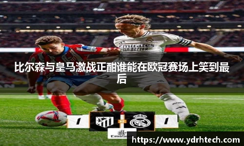比尔森与皇马激战正酣谁能在欧冠赛场上笑到最后