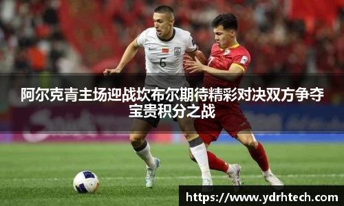 阿尔克青主场迎战坎布尔期待精彩对决双方争夺宝贵积分之战