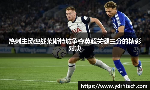 热刺主场迎战莱斯特城争夺英超关键三分的精彩对决