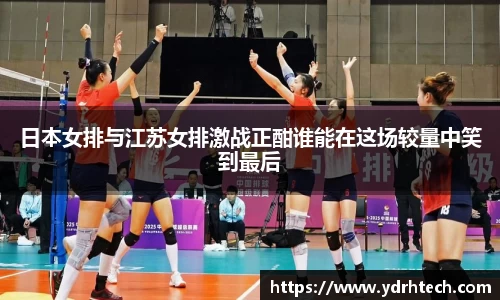 日本女排与江苏女排激战正酣谁能在这场较量中笑到最后