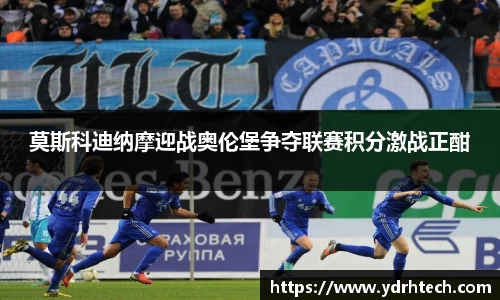 莫斯科迪纳摩迎战奥伦堡争夺联赛积分激战正酣