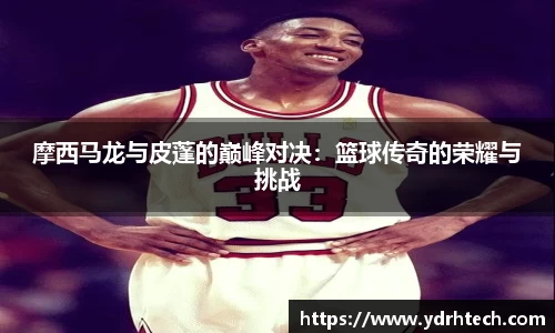 摩西马龙与皮蓬的巅峰对决：篮球传奇的荣耀与挑战