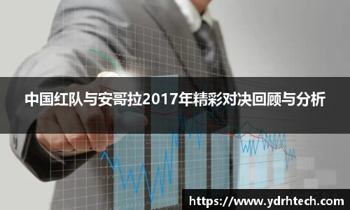 中国红队与安哥拉2017年精彩对决回顾与分析