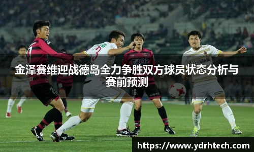 金泽赛维迎战德岛全力争胜双方球员状态分析与赛前预测