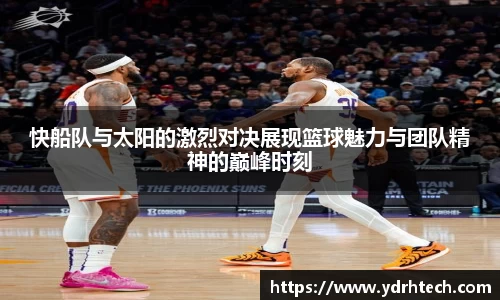 快船队与太阳的激烈对决展现篮球魅力与团队精神的巅峰时刻