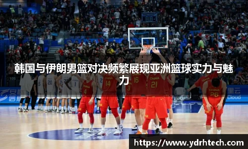 韩国与伊朗男篮对决频繁展现亚洲篮球实力与魅力