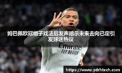 姆巴佩欧冠帽子戏法后发声暗示未来去向已定引发球迷热议