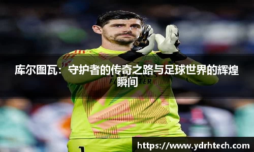库尔图瓦：守护者的传奇之路与足球世界的辉煌瞬间