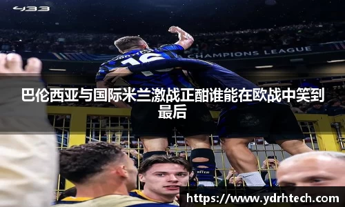 巴伦西亚与国际米兰激战正酣谁能在欧战中笑到最后