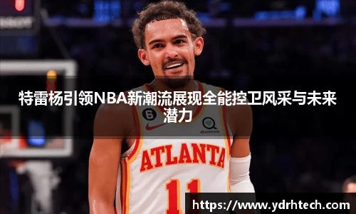 特雷杨引领NBA新潮流展现全能控卫风采与未来潜力