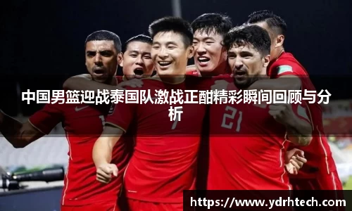 中国男篮迎战泰国队激战正酣精彩瞬间回顾与分析