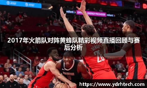 2017年火箭队对阵黄蜂队精彩视频直播回顾与赛后分析