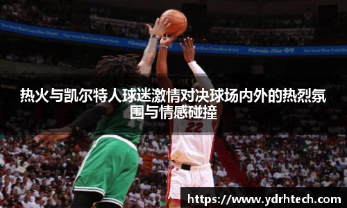 热火与凯尔特人球迷激情对决球场内外的热烈氛围与情感碰撞