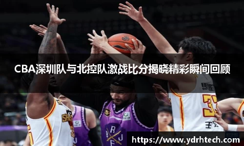 CBA深圳队与北控队激战比分揭晓精彩瞬间回顾