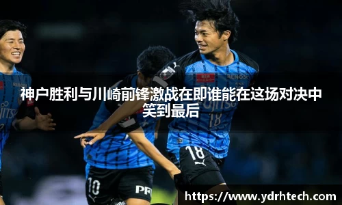 神户胜利与川崎前锋激战在即谁能在这场对决中笑到最后