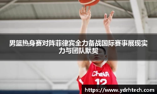 男篮热身赛对阵菲律宾全力备战国际赛事展现实力与团队默契