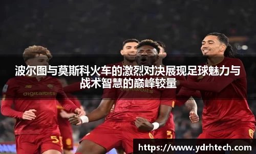 波尔图与莫斯科火车的激烈对决展现足球魅力与战术智慧的巅峰较量