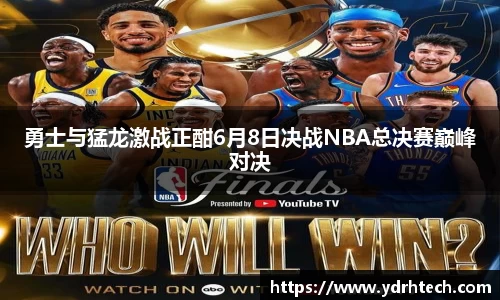 勇士与猛龙激战正酣6月8日决战NBA总决赛巅峰对决