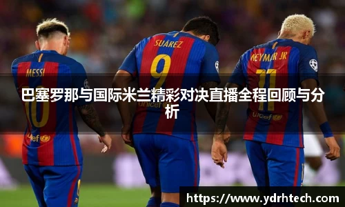 巴塞罗那与国际米兰精彩对决直播全程回顾与分析